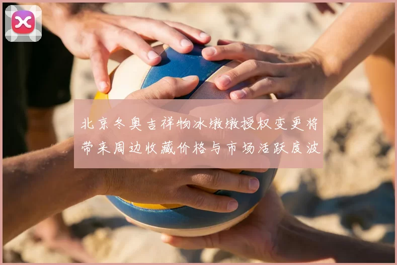 北京冬奥吉祥物冰墩墩授权变更将带来周边收藏价格与市场活跃度波动