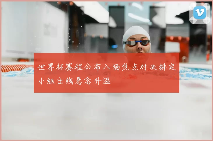 世界杯赛程公布八场焦点对决排定小组出线悬念升温