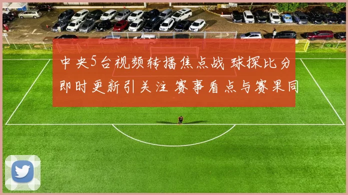 中央5台视频转播焦点战 球探比分即时更新引关注 赛事看点与赛果同步公布