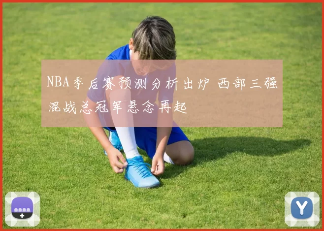 NBA季后赛预测分析出炉 西部三强混战总冠军悬念再起