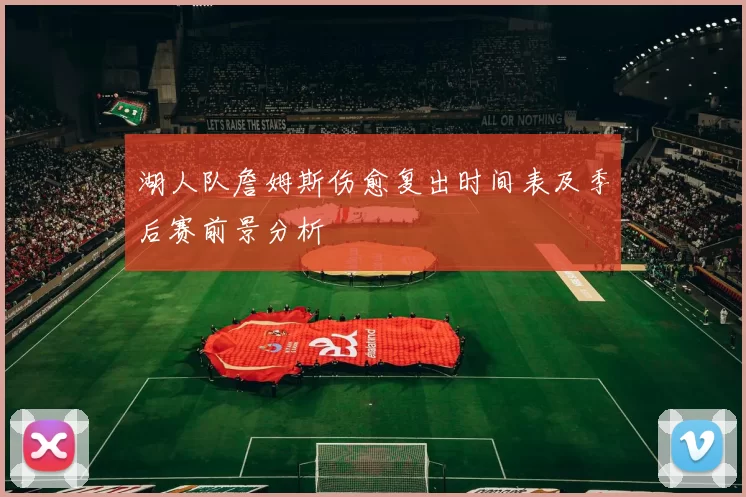 湖人队詹姆斯伤愈复出时间表及季后赛前景分析