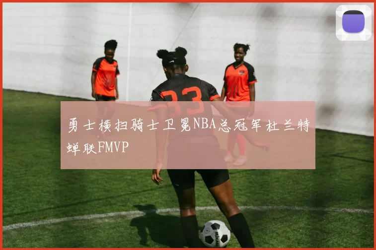 勇士横扫骑士卫冕NBA总冠军杜兰特蝉联FMVP