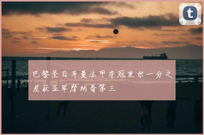 巴黎圣日耳曼法甲夺冠里尔一分之差获亚军摩纳哥第三