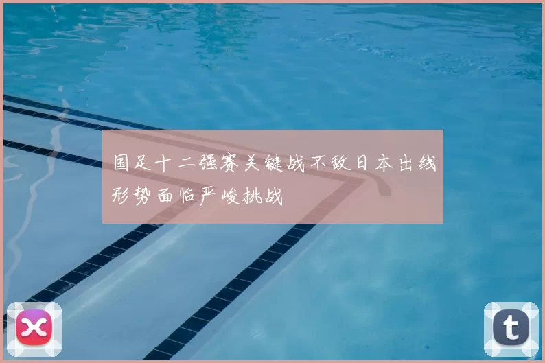 国足十二强赛关键战不敌日本出线形势面临严峻挑战