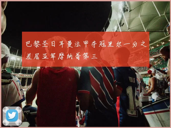 巴黎圣日耳曼法甲夺冠里尔一分之差居亚军摩纳哥第三