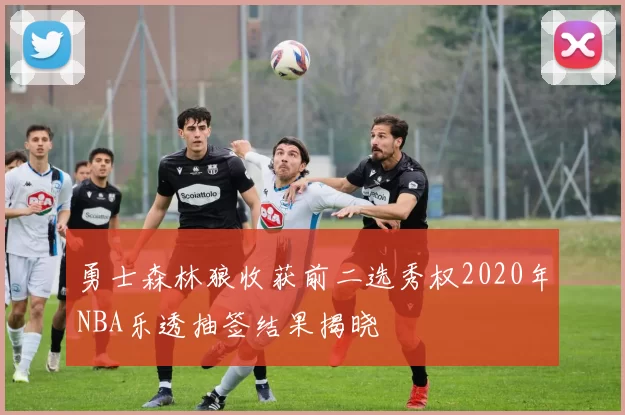 勇士森林狼收获前二选秀权2020年NBA乐透抽签结果揭晓